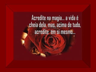 Acredite na magia... a vida é cheia dela, mas, acima de tudo, acredite  em si mesmo... 