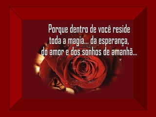 Porque dentro de você reside toda a magia... da esperança, do amor e dos sonhos de amanhã... 