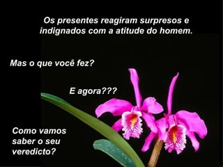 Os presentes reagiram surpresos e indignados com a atitude do homem. Mas o que você fez? E agora??? Como vamos saber o seu veredicto? 