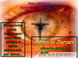 Hoje é : 06/05/11 Agora mesmo são : 06/05/11  h. Abnaias Duraes [email_address] Encaminhe esta mensagem para seus amigos e serás abençoado por Jesus... F i m 