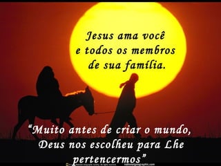 Jesus ama você
        e todos os membros
           de sua família.




“Muito antes de criar o mundo,
  Deus nos escolheu para Lhe
        pertencermos”
 