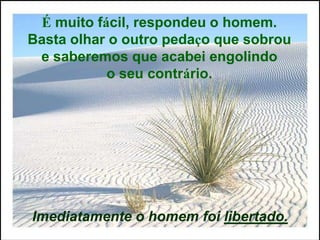 É muito fácil, respondeu o homem.
Basta olhar o outro pedaço que sobrou
 e saberemos que acabei engolindo
           o seu contrário.




Imediatamente o homem foi libertado.
 