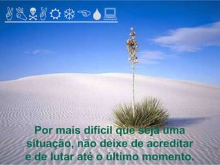 ABNARTES:




   Por mais difícil que seja uma
 situação, não deixe de acreditar
 e de lutar até o último momento.
 