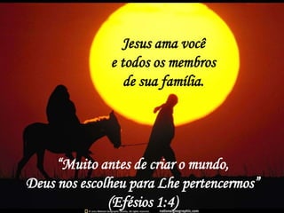 Jesus ama você
              e todos os membros
                 de sua família.




     “Muito antes de criar o mundo,
Deus nos escolheu para Lhe pertencermos”
              (Efésios 1:4)
 