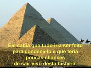 Ele sabia que tudo iria ser feito
  para condená-lo e que teria
       poucas chances
  de sair vivo desta história.
 