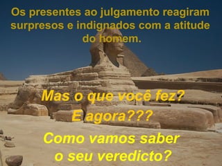 Os presentes ao julgamento reagiram
surpresos e indignados com a atitude
             do homem.




     Mas o que você fez?
        E agora???
     Como vamos saber
      o seu veredicto?
 