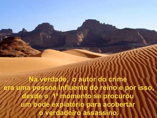 Na verdade,  o autor do crime  era uma pessoa influente do reino e por isso, desde o  1 º  momento se procurou  um bode expiat ó rio para acobertar  o verdadeiro assassino. 