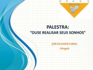 PALESTRA:
“OUSE REALISAR SEUS SONHOS”
JOSÉSALVADORCABRAL
Advogado
 