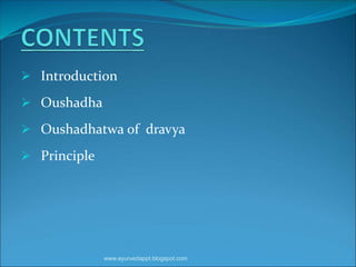  Introduction
 Oushadha
 Oushadhatwa of dravya
 Principle
www.ayurvedappt.blogspot.com
 