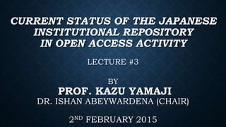 CURRENT STATUS OF THE JAPANESE
INSTITUTIONAL REPOSITORY
IN OPEN ACCESS ACTIVITY
LECTURE #3
BY
PROF. KAZU YAMAJI
DR. ISHAN ABEYWARDENA (CHAIR)
2ND FEBRUARY 2015
 