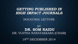 GETTING PUBLISHED IN
HIGH IMPACT JOURNALS
INAUGURAL LECTURE
BY
DR. SOM NAIDU
DR. VIJITHA NANAYAKKARA (CHAIR)
19TH DECEMBER 2014
 