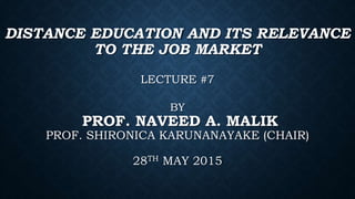 DISTANCE EDUCATION AND ITS RELEVANCE
TO THE JOB MARKET
LECTURE #7
BY
PROF. NAVEED A. MALIK
PROF. SHIRONICA KARUNANAYAKE (CHAIR)
28TH MAY 2015
 