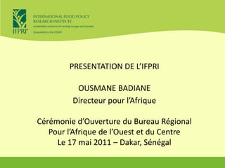 PRESENTATION DE L’IFPRI OUSMANE BADIANE Directeur pour l’Afrique Cérémonied’Ouverture du Bureau Régional Pour l’Afrique de l’Ouest et du Centre Le 17 mai 2011 – Dakar, Sénégal 