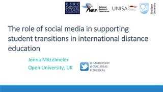 The role of social media in supporting
student transitions in international distance
education
Jenna Mittelmeier
Open University, UK
@JLMittelmeier
@ESRC_IDEAS
#ESRCIDEAS
 
