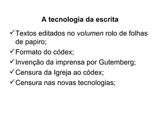 A tecnologia da escrita
 Textos editados no volumen rolo de folhas
  de papiro;
 Formato do códex;
 Invenção da imprensa por Gutemberg;
 Censura da Igreja ao códex;
 Censura nas novas tecnologias;
 