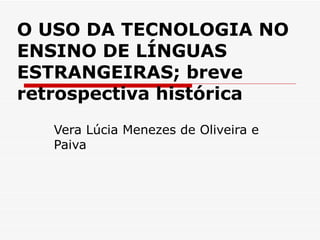 O USO DA TECNOLOGIA NO
ENSINO DE LÍNGUAS
ESTRANGEIRAS; breve
retrospectiva histórica
   Vera Lúcia Menezes de Oliveira e
   Paiva
 