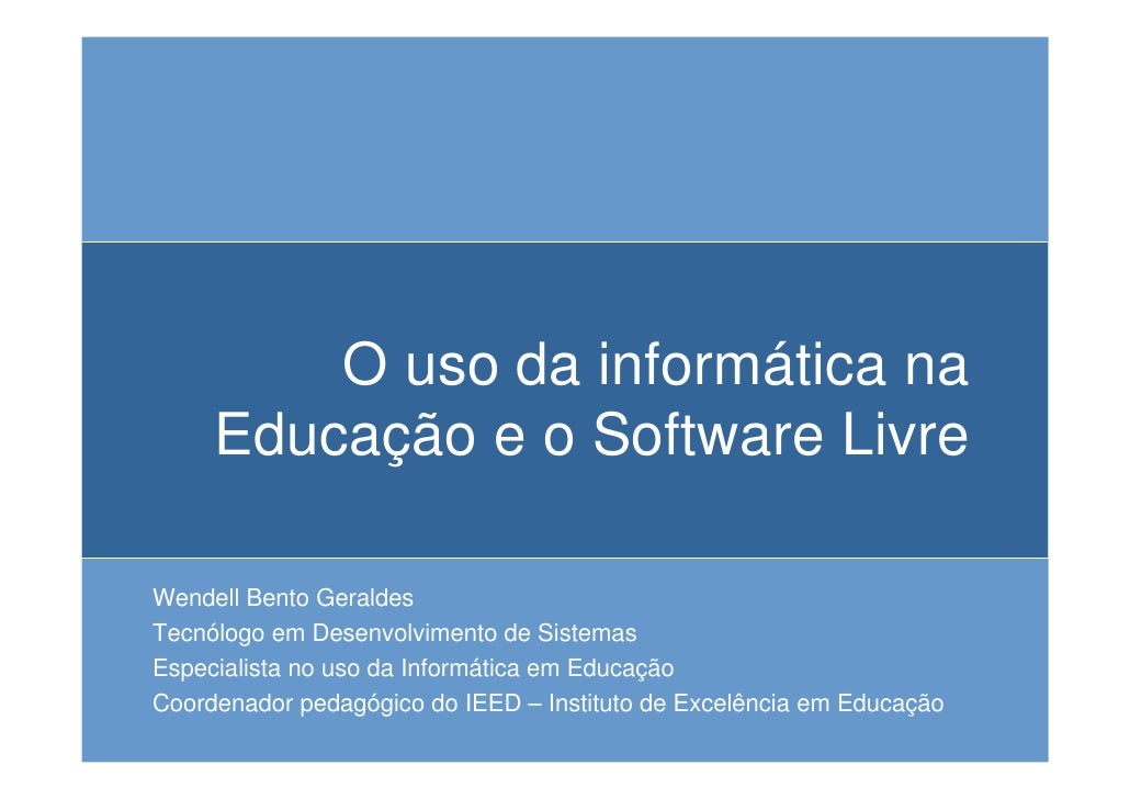 O uso da informática na
     Educação e o Software Livre

Wendell Bento Geraldes
Tecnólogo em Desenvolvimento de Sistemas
...