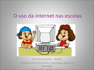 O uso da internet nas escolas Nina Garcia Borba – 182481 Disciplina EDU3051(Mídias, Tecnologias Digitais e Educação) PEDAGOGIA 2009/2 - UFRGS 