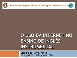 O USO DA INTERNET NO ENSINO DE INGLÊS INSTRUMENTAL Claudio de Paiva Franco (Colégio Pedro II / LingNet-UFRJ) 