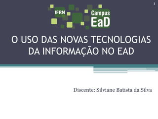O USO DAS NOVAS TECNOLOGIAS 
DA INFORMAÇÃO NO EAD 
Discente: Silviane Batista da Silva 
1 
 