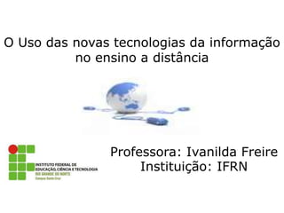 O Uso das novas tecnologias da informação no ensino a distância Professora: Ivanilda Freire Instituição: IFRN  