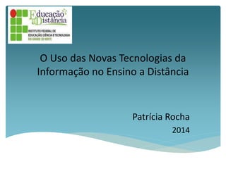 O Uso das Novas Tecnologias da
Informação no Ensino a Distância
Patrícia Rocha
2014
 