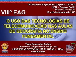 O USO DAS TECNOLOGIAS DE
TELECOMUNICAÇÃO NAS AULAS
DE GEOGRAFIA NO ENSINO
FUNDAMENTAL
Tiágo Gomes dos Santos
Orientadora: ...