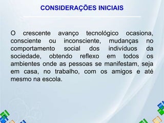 CONSIDERAÇÕES INICIAIS
O crescente avanço tecnológico ocasiona,
consciente ou inconsciente, mudanças no
comportamento soci...