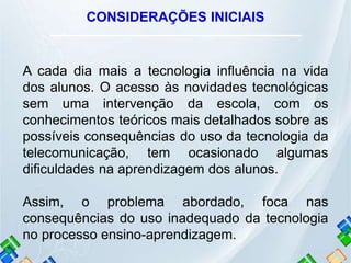 CONSIDERAÇÕES INICIAIS
A cada dia mais a tecnologia influência na vida
dos alunos. O acesso às novidades tecnológicas
sem ...