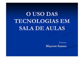 O USO DAS
TECNOLOGIAS EM
 SALA DE AULAS

               Professor
       Maycon Santos
 