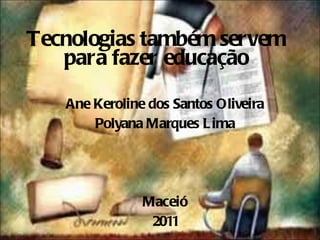 Tecnologias também servem para fazer educaçã o Ane Keroline dos Santos Oliveira Polyana Marques Lima Maceió 2011 