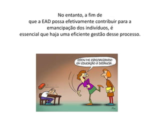 No entanto, a fim de 
que a EAD possa efetivamente contribuir para a 
emancipação dos indivíduos, é 
essencial que haja uma eficiente gestão desse processo. 
 