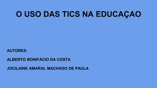 O USO DAS TICS NA EDUCAÇAO
AUTORES:
ALBERTO BONIFÁCIO DA COSTA
JOCILAINE AMARAL MACHADO DE PAULA
 