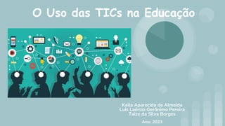 O Uso das TICs na Educação
Keila Aparecida de Almeida
Luís Laércio Gerônimo Pereira
Taize da Silva Borges
Ano: 2023
 