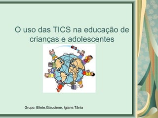 O uso das TICS na educação de 
crianças e adolescentes 
Grupo: Eliete,Glauciene, Igiane,Tânia 
 