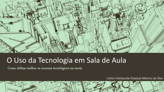 O Uso da Tecnologia em Sala de Aula
Como utilizar melhor os recursos tecnológicos na escola
Centro Interescolar Estadual Miécimo da Silva
 