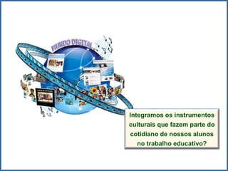 Integramos os instrumentos
culturais que fazem parte do
cotidiano de nossos alunos
no trabalho educativo?
 