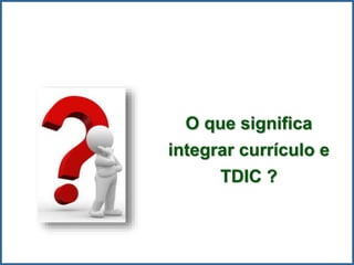 O que significa
integrar currículo e
TDIC ?
 