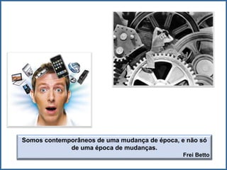 Somos contemporâneos de uma mudança de época, e não só
de uma época de mudanças.
Frei Betto
 