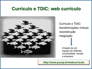 Currículo e TDIC: web currículo
Currículo e TDIC:
transformações mútuas
reconstrução
integração
Criação de um
espaço de reflexão:
universidade, escola
e empresa
http://www.pucsp.br/webcurriculo
 