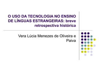 O USO DA TECNOLOGIA NO ENSINO DE LÍNGUAS ESTRANGEIRAS: breve retrospectiva histórica Vera Lúcia Menezes de Oliveira e Paiva 