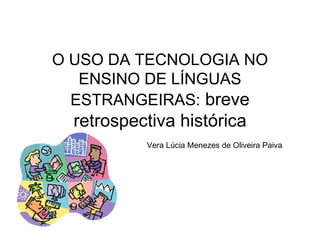 O USO DA TECNOLOGIA NO ENSINO DE LÍNGUAS ESTRANGEIRAS:  breve retrospectiva histórica   Vera Lúcia Menezes de Oliveira Paiva 