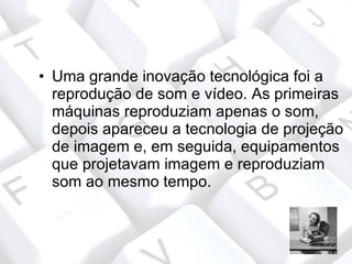 • Uma grande inovação tecnológica foi a
  reprodução de som e vídeo. As primeiras
  máquinas reproduziam apenas o som,
  d...