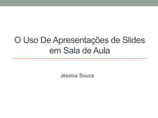 O Uso De Apresentações de Slides
em Sala de Aula
Jéssica Souza

 