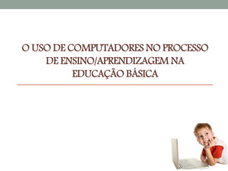 O USO DE COMPUTADORES NO PROCESSO 
DE ENSINO/APRENDIZAGEM NA 
EDUCAÇÃO BÁSICA 
 