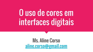 O uso de cores em
interfaces digitais
Ms. Aline Corso
aline.corso@gmail.com
 