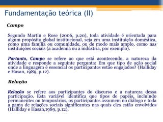 Campo
Segundo Martin e Rose (2006, p.20), toda atividade é orientada para
algum propósito global institucional, seja em um...