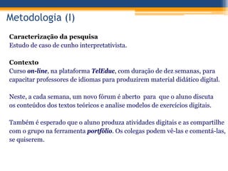 Metodologia (I)
Caracterização da pesquisa
Estudo de caso de cunho interpretativista.
Contexto
Curso on-line, na plataform...