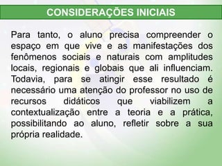Para tanto, o aluno precisa compreender o
espaço em que vive e as manifestações dos
fenômenos sociais e naturais com ampli...