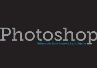 Photoshop
   Professores Jaire Passos e Paula Jardim
 